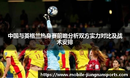 中国与英格兰热身赛前瞻分析双方实力对比及战术安排