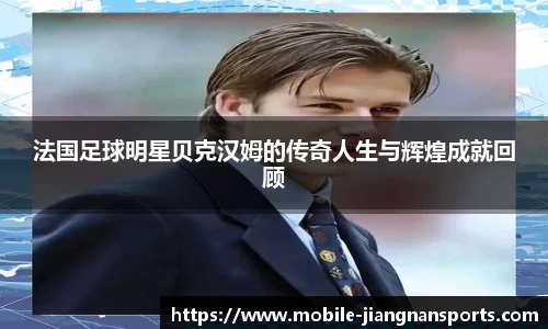 法国足球明星贝克汉姆的传奇人生与辉煌成就回顾